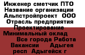 Инженер-сметчик ПТО › Название организации ­ Альпстройпроект, ООО › Отрасль предприятия ­ Проектирование › Минимальный оклад ­ 25 000 - Все города Работа » Вакансии   . Адыгея респ.,Адыгейск г.